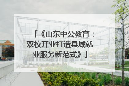 《山东中公教育：双校开业打造县域就业服务新范式》