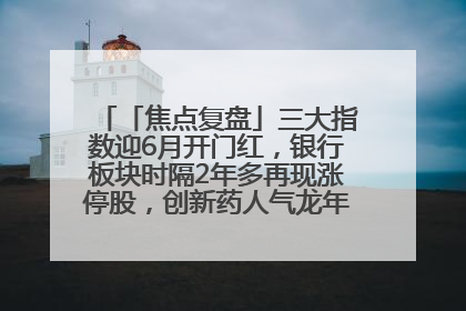 「焦点复盘」三大指数迎6月开门红，银行板块时隔2年多再现涨停股，创新药人气龙年内飙涨超3倍