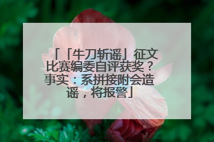 「牛刀斩谣」征文比赛编委自评获奖？事实：系拼接附会造谣，将报警