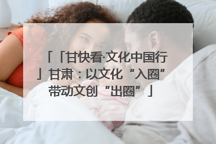 「甘快看·文化中国行」甘肃：以文化“入圈”带动文创“出圈”