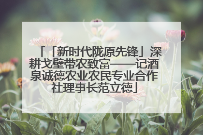 「新时代陇原先锋」深耕戈壁带农致富——记酒泉诚德农业农民专业合作社理事长范立德