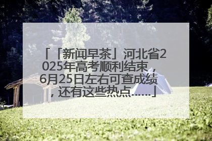 「新闻早茶」河北省2025年高考顺利结束，6月25日左右可查成绩，还有这些热点……