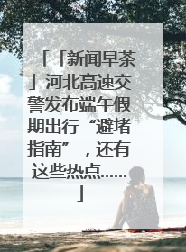 「新闻早茶」河北高速交警发布端午假期出行“避堵指南”，还有这些热点……