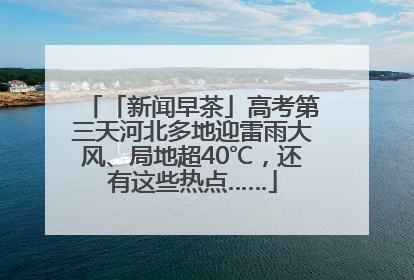「新闻早茶」高考第三天河北多地迎雷雨大风、局地超40℃，还有这些热点……