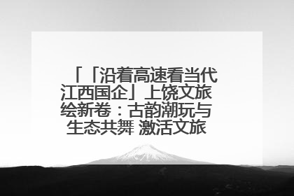 「沿着高速看当代江西国企」上饶文旅绘新卷：古韵潮玩与生态共舞 激活文旅产业新动能