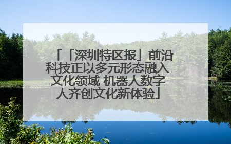 「深圳特区报」前沿科技正以多元形态融入文化领域 机器人数字人齐创文化新体验