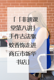 「非遗课堂第八讲」手作古法驱蚊香饰走进商丘市新华书店
