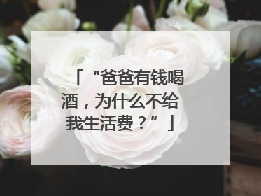 “爸爸有钱喝酒，为什么不给我生活费？”