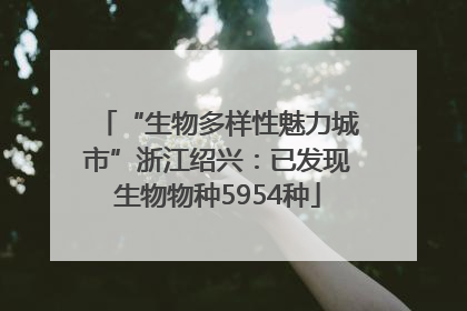 “生物多样性魅力城市”浙江绍兴：已发现生物物种5954种