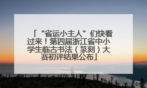 “省运小主人”们快看过来！第四届浙江省中小学生临古书法（篆刻）大赛初评结果公布