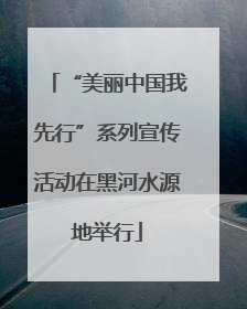 “美丽中国我先行”系列宣传活动在黑河水源地举行