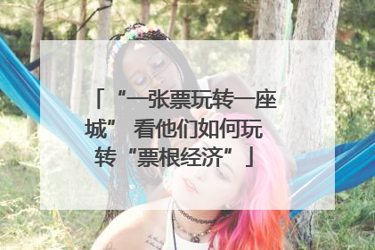 “一张票玩转一座城” 看他们如何玩转“票根经济”