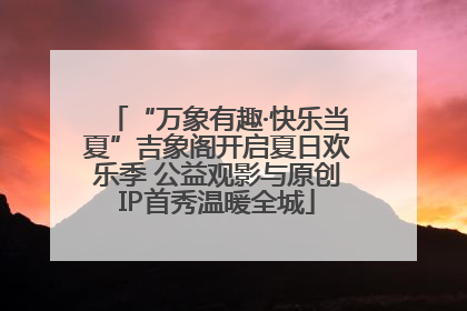“万象有趣·快乐当夏”吉象阁开启夏日欢乐季 公益观影与原创IP首秀温暖全城