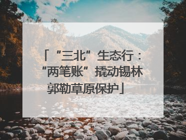 “三北”生态行：“两笔账”撬动锡林郭勒草原保护