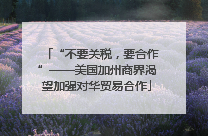 “不要关税，要合作”——美国加州商界渴望加强对华贸易合作