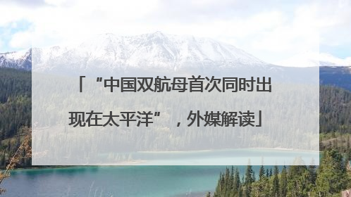 “中国双航母首次同时出现在太平洋”，外媒解读