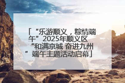 “乐游顺义，粽情端午”2025年顺义区“和满京城 奋进九州”端午主题活动启幕