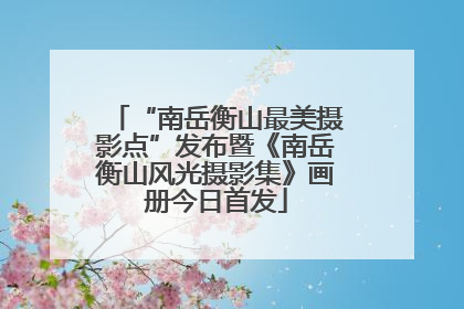 “南岳衡山最美摄影点”发布暨《南岳衡山风光摄影集》画册今日首发