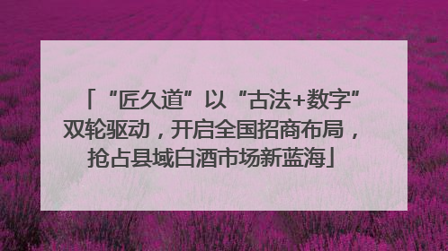 “匠久道”以“古法+数字”双轮驱动，开启全国招商布局，抢占县域白酒市场新蓝海