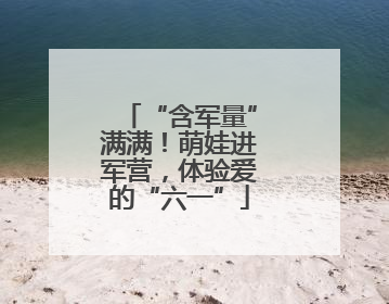 “含军量”满满！萌娃进军营，体验爱的“六一”