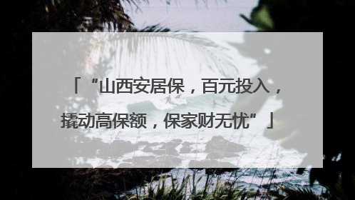 “山西安居保，百元投入，撬动高保额，保家财无忧”