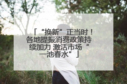 “换新”正当时！各地提振消费政策持续加力 激活市场“一池春水”
