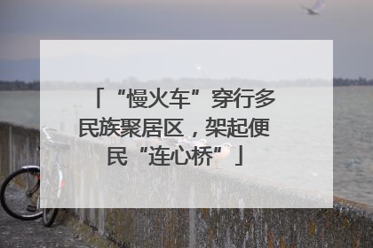 “慢火车”穿行多民族聚居区，架起便民“连心桥”