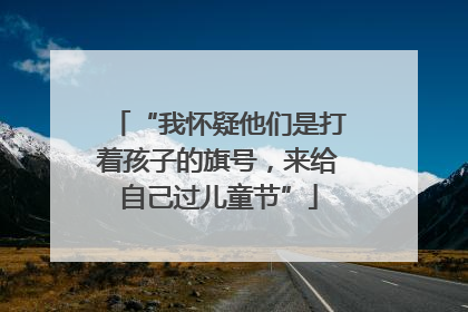 “我怀疑他们是打着孩子的旗号，来给自己过儿童节”