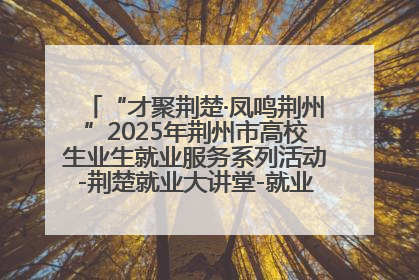 “才聚荆楚·凤鸣荆州”2025年荆州市高校生业生就业服务系列活动-荆楚就业大讲堂-就业嘉年华活动举行