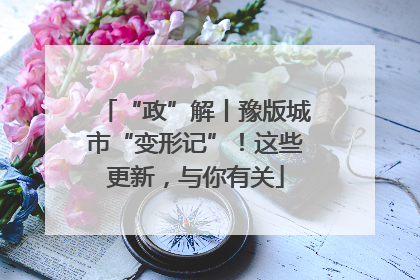 “政”解丨豫版城市“变形记”！这些更新，与你有关