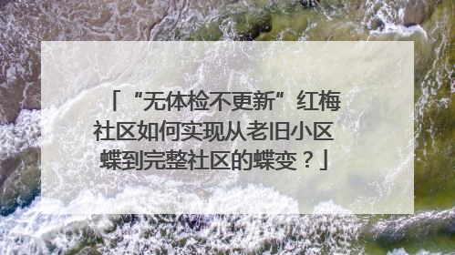 “无体检不更新”红梅社区如何实现从老旧小区蝶到完整社区的蝶变？