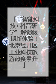 “智能科技+科普研学”解锁假期新体验！北京经开区工业科技旅游热度攀升