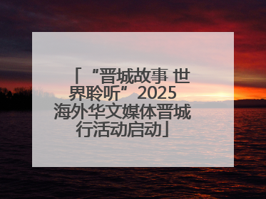 “晋城故事 世界聆听”2025海外华文媒体晋城行活动启动