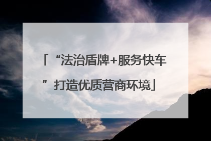 “法治盾牌+服务快车”打造优质营商环境