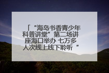 “海岛书香青少年科普讲堂”第二场讲座海口举办 七万多人次线上线下聆听“工匠精神”