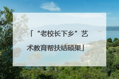 “老校长下乡”艺术教育帮扶结硕果