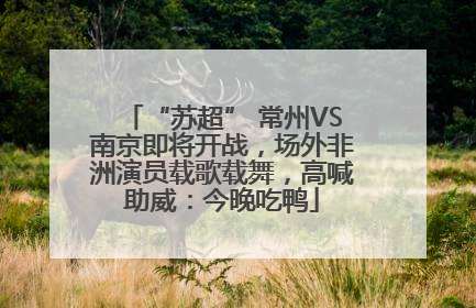 “苏超” 常州VS南京即将开战，场外非洲演员载歌载舞，高喊助威：今晚吃鸭