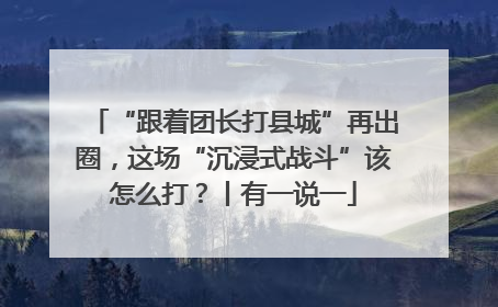 “跟着团长打县城”再出圈，这场“沉浸式战斗”该怎么打？丨有一说一
