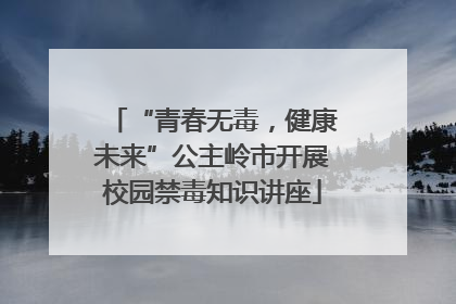 “青春无毒，健康未来”公主岭市开展校园禁毒知识讲座