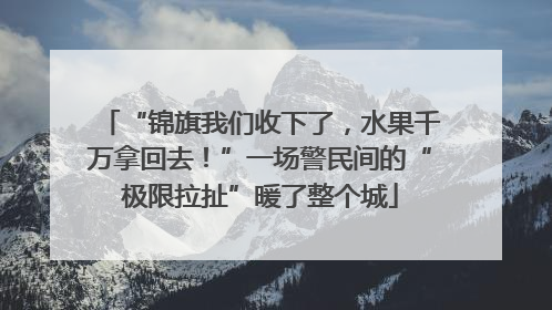 “锦旗我们收下了，水果千万拿回去！”一场警民间的“极限拉扯”暖了整个城