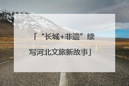“长城+非遗”续写河北文旅新故事