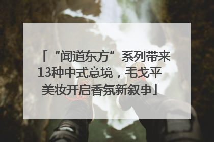 “闻道东方”系列带来13种中式意境，毛戈平美妆开启香氛新叙事