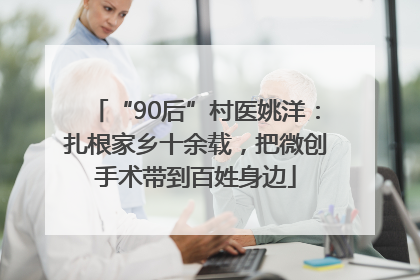 “90后”村医姚洋：扎根家乡十余载，把微创手术带到百姓身边