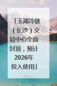 玉湖冷链（长沙）交易中心全面封顶，预计2026年投入使用
