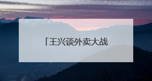 王兴谈外卖大战：美团将不惜一切代价赢得竞争