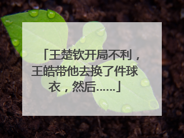 王楚钦开局不利，王皓带他去换了件球衣，然后……