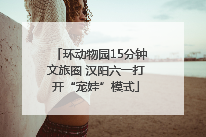 环动物园15分钟文旅圈 汉阳六一打开“宠娃”模式