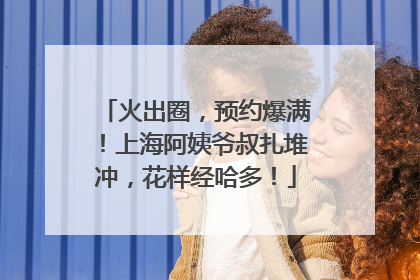火出圈，预约爆满！上海阿姨爷叔扎堆冲，花样经哈多！