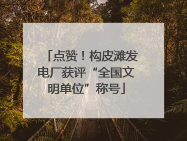 点赞！构皮滩发电厂获评“全国文明单位”称号