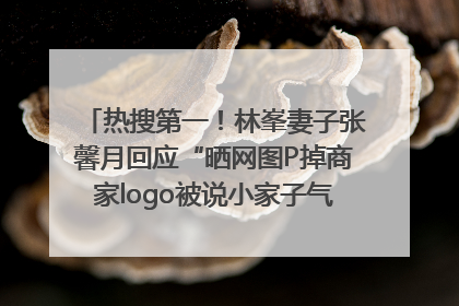 热搜第一！林峯妻子张馨月回应“晒网图P掉商家logo被说小家子气”：没那么多想法，可能有人恶意解读